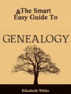 The Smart & Easy Guide To Genealogy: How To Create Your Genealogical Family Tree Using History Books, Online Tools, Ebooks, Relationships and Other Ancestry Research Techniques - Elizabeth White