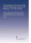 Translations from the Greek of the following treatises of Plotinus: viz. On suicide: To which is added an extract from the Harleian ms. of the scholia of Olympi... - Plotinus