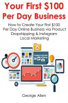 YOUR FIRST $100 PER DAY BUSINESS: How to Create Your First $100 Per Day Online Business via Product Dropshipping & Instagram Local Marketing - George Allen