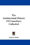 The Architectural History of Canterbury Cathedral - Robert Willis