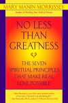 No Less Than Greatness: The Seven Spiritual Principles That Make Real Love Possible - Mary Manin Morrissey