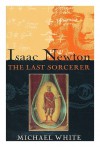 Isaac Newton : The Last Sorcerer - Michael White