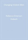 Changing Violent Men - Rebecca Emerson Dobash, Russell P Dobash, Kate Cavanagh, Ruth Lewis