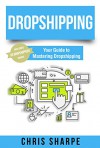 Dropshipping: Your Guide to Mastering Dropshipping - Includes 50 Dropshippers Inside! - Chris Sharpe