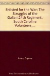 Enlisted for the War: The Struggles of the Gallant 24th Regiment, South Carolina Volunteers, Infantry, 1861-1865 - Eugene W. Jones