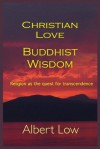 Christian Love Buddhist Wisdom: Religion as the quest for transcendence - Albert Low