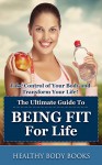 The Ultimate Guide to Being Fit for Life: Take Control of your Body and Transform your Life! (Fitness, diet, weight loss) - Healthy Body Books