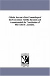 Official journal of the proceedings of the Convention for the revision and amendment of the constitution of the state of Louisiana. - Michigan Historical Reprint Series