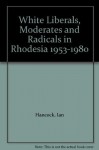 White Liberals, Moderates and Radicals in Rhodesia 1953-1980 - Ian Hancock