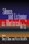 Silence and Listening as Rhetorical Arts - Cheryl Glenn, Krista Ratcliffe, Melissa Joan Ianetta, Kristie S. Fleckenstein, Nancy Myers, Shevaun Watson, Lisa Suter, Kennan Ferguson, Andrea A. Lunsford, Omedi Ochieng, Joyce Irene Middleton, Ashley Pryor, Katherine Mack, Joy Arbor, Frank M Farmer, Margaret Strain, Sh