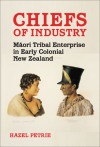 Chiefs of Industry: Maori Tribal Enterprise in Early Colonial New Zealand - Hazel Petrie