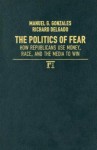 The Politics of Fear: How Republicans Use Money, Race, and the Media to Win - Manuel G. Gonzales, Richard Delgado