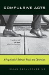 Compulsive Acts: A Psychiatrist's Tales of Ritual and Obsession - Elias Aboujaoude