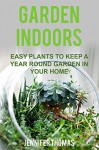 Garden Indoors: EASY PLANTS TO KEEP A YEAR ROUND GARDEN THRIVING IN YOUR HOME - Jennifer Thomas