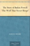 The Story of Baden-Powell 'The Wolf That Never Sleeps' - Harold Begbie