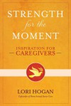 Strength for the Moment: Inspiration for Caregivers - Lori Hogan