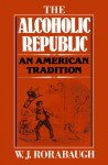 The Alcoholic Republic: An American Tradition - William J. Rorabaugh