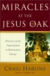 Miracles at the Jesus Oak: Histories of the Supernatural in Reformation Europe - Craig Harline