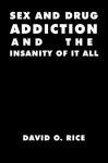 Sex and Drug Addiction and the Insanity of It All - David O. Rice