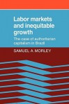 Labor Markets and Inequitable Growth: The Case of Authoritarian Capitalism in Brazil - Samuel A. Morley