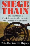 Siege Train: The Journal of a Confederate Artilleryman in the Defense of Charleston - Warren Ripley