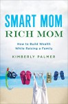 Smart Mom, Rich Mom: How to Build Wealth While Raising a Family - Kimberly Palmer