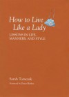 How to Live Like a Lady: Lessons in Life, Manners, and Style - Sarah Tomczak