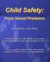 Child Safety: From Sexual Predators: It Is Our Goal to Protect Children from Sexual Predators Whether Online or on the Playground. - John Bush