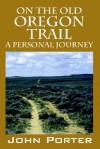 On the Old Oregon Trail: A Personal Journey - John Porter