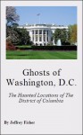 Ghosts of Washington, D.C.: The Haunted Locations of The District of Columbia - Jeffrey Fisher