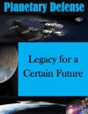 Legacy for a Certain Future (Planetary Defense) - Jams S. Knox, Air War College, Kurtis Toppert, Walter Seager