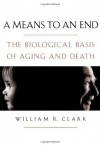 A Means to an End: The Biological Basis of Aging and Death - William R. Clark
