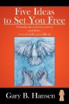 Five Ideas to Set You Free: A Handbook on How to Survive - And Thrive - Even When Life Gets Difficult - Gary Hansen