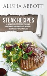 Steak Recipes: A Detailed Guide To Cook Popular, Mouthwatering And Super Delicious Restaurant Quality Steaks - Alisha Abbott, Aston Publisher