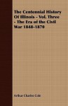 The Centennial History of Illinois - Vol. Three - The Era of the Civil War 1848-1870 - Arthur Charles Cole