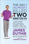 The Day I (Almost) Killed Two Gretzkys: And Other Off-The-Wall Stories about Sports...and Life - James Duthie, Roberto Luongo