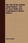 The Life of the British Hymn Writers - Vol III: Isaac Watts and Contemporary Hymn-Writers - Thomas Wright