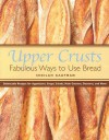 Upper Crusts: Fabulous Ways to Use Bread: Delectable Recipes for Appetizers, Soups, Salads, Main Courses, Desserts, and More - Sheilah Kaufman