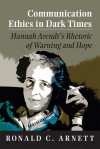 Communication Ethics in Dark Times: Hannah Arendt's Rhetoric of Warning and Hope - Ronald C. Arnett