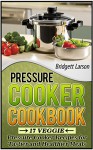 Pressure Cooker Cookbook: 17 Veggie Pressure Cooker Recipes for Tastier and Healthier Meals (Pressure cooker, pressure cooker cookbook, pressure cooking) - Bridgett Larson