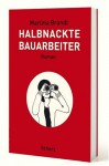 Halbnackte Bauarbeiter: Roman - Martina Brandl