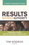 Results Without Authority: Controlling a Project When the Team Doesn't Report to You -- A Project Manager's Guide - Tom Kendrick PMP