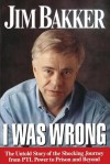 I Was Wrong: The Untold Story of the Shocking Journey from PTL Power to Prison and Beyond - Jim Bakker, Ken Abraham