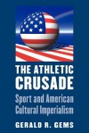 The Athletic Crusade: Sport and American Cultural Imperialism - Gerald R. Gems