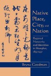 Native Place, City, and Nation: Regional Networks and Identities in Shanghai, 1853�1937 - Bryna Goodman