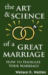 The Art and Science of a Great Marriage: How to Energize Your Marriage - Wallace D. Wattles