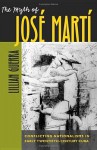 The Myth of Jose Marta: Conflicting Nationalisms in Early Twentieth-Century Cuba - Lillian Guerra