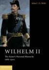 Wilhelm II: The Kaiser's Personal Monarchy, 1888–1900 - John C. G. Röhl