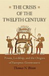 The Crisis of the Twelfth Century: Power, Lordship, and the Origins of European Government - Thomas N. Bisson