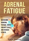 Adrenal Fatigue: Overcome Adrenal Fatigue Syndrome, Boost Energy Levels, and Reduce Stress (Adrenal Fatigue Syndrome, Reduce Stress, Adrenal Fatigue Diet, Adrenal Reset Diet) - Phil Smith